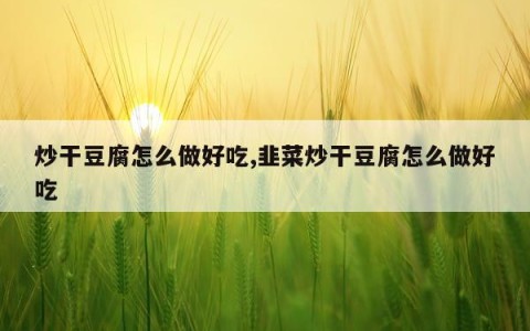 炒干豆腐怎么做好吃,韭菜炒干豆腐怎么做好吃