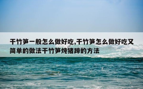 干竹笋一般怎么做好吃,干竹笋怎么做好吃又简单的做法干竹笋炖猪蹄的方法