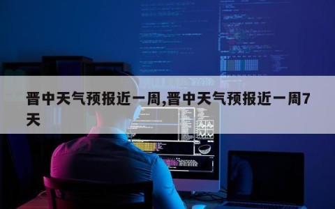 晋中天气预报近一周,晋中天气预报近一周7天