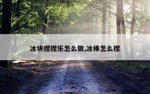 冰块捏捏乐怎么做,冰棒怎么捏