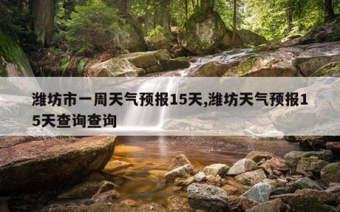 潍坊市一周天气预报15天,潍坊天气预报15天查询查询