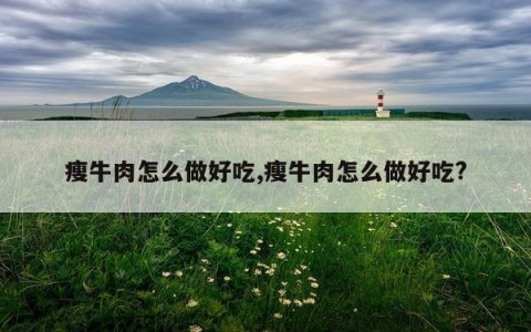 瘦牛肉怎么做好吃,瘦牛肉怎么做好吃?