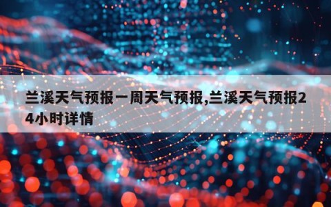兰溪天气预报一周天气预报,兰溪天气预报24小时详情