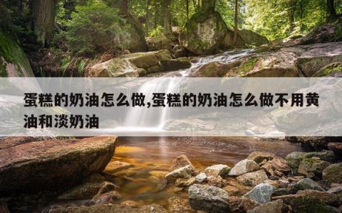 蛋糕的奶油怎么做,蛋糕的奶油怎么做不用黄油和淡奶油