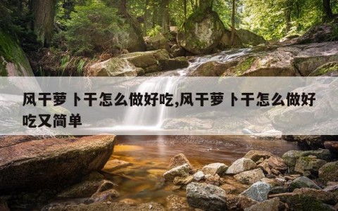 风干萝卜干怎么做好吃,风干萝卜干怎么做好吃又简单