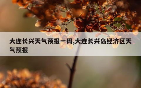 大连长兴天气预报一周,大连长兴岛经济区天气预报