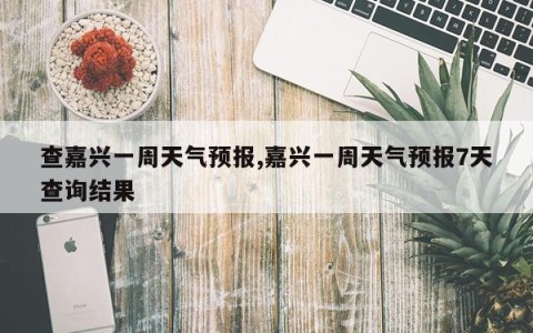 查嘉兴一周天气预报,嘉兴一周天气预报7天查询结果
