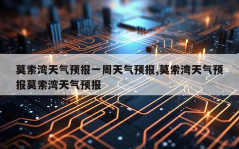 莫索湾天气预报一周天气预报,莫索湾天气预报莫索湾天气预报