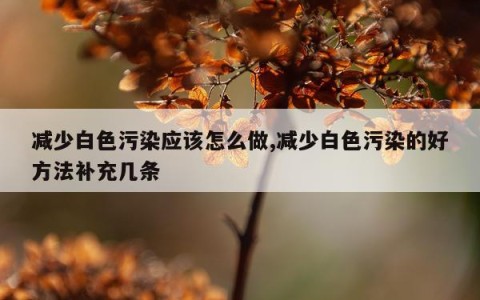 减少白色污染应该怎么做,减少白色污染的好方法补充几条