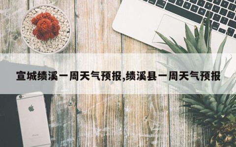 宣城绩溪一周天气预报,绩溪县一周天气预报