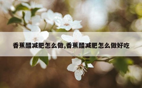 香蕉醋减肥怎么做,香蕉醋减肥怎么做好吃