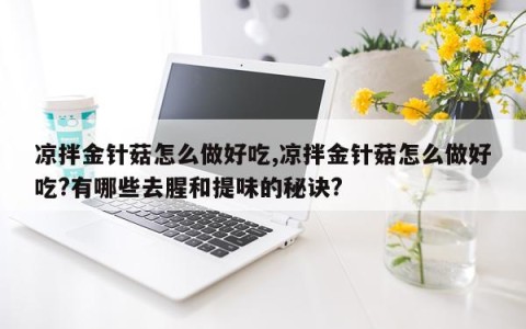 凉拌金针菇怎么做好吃,凉拌金针菇怎么做好吃?有哪些去腥和提味的秘诀?