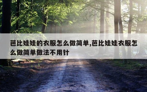 芭比娃娃的衣服怎么做简单,芭比娃娃衣服怎么做简单做法不用针