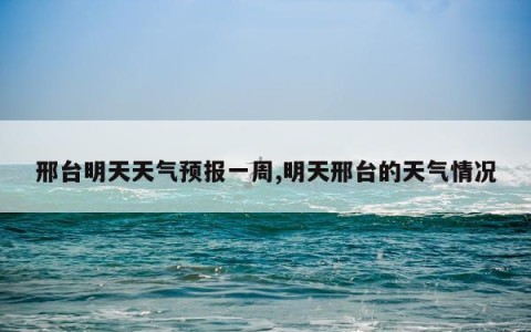 邢台明天天气预报一周,明天邢台的天气情况