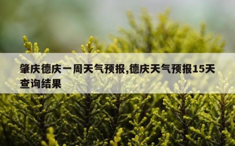 肇庆德庆一周天气预报,德庆天气预报15天查询结果