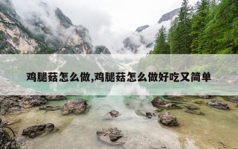 鸡腿菇怎么做,鸡腿菇怎么做好吃又简单