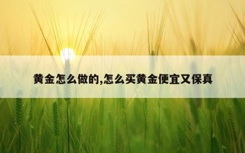 黄金怎么做的,怎么买黄金便宜又保真