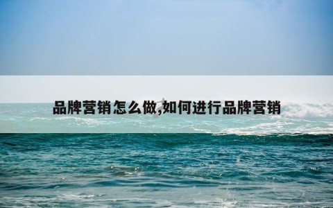 品牌营销怎么做,如何进行品牌营销