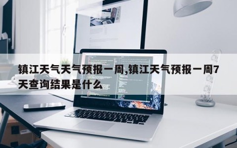 镇江天气天气预报一周,镇江天气预报一周7天查询结果是什么