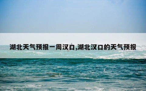 湖北天气预报一周汉口,湖北汉口的天气预报