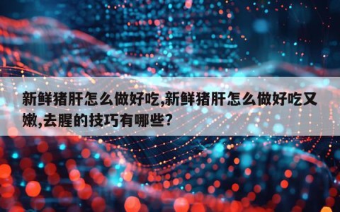 新鲜猪肝怎么做好吃,新鲜猪肝怎么做好吃又嫩,去腥的技巧有哪些?