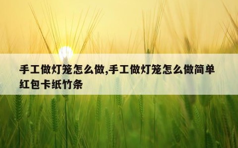 手工做灯笼怎么做,手工做灯笼怎么做简单 红包卡纸竹条
