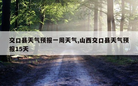 交口县天气预报一周天气,山西交口县天气预报15天