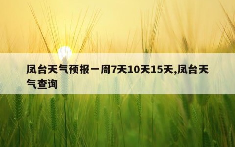 凤台天气预报一周7天10天15天,凤台天气查询