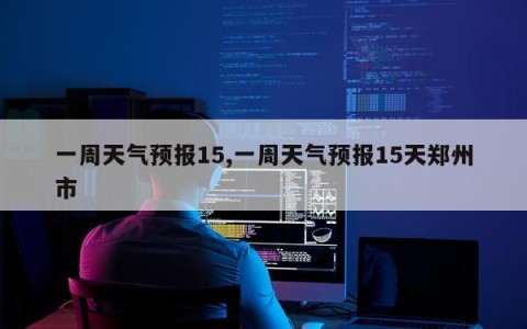 一周天气预报15,一周天气预报15天郑州市