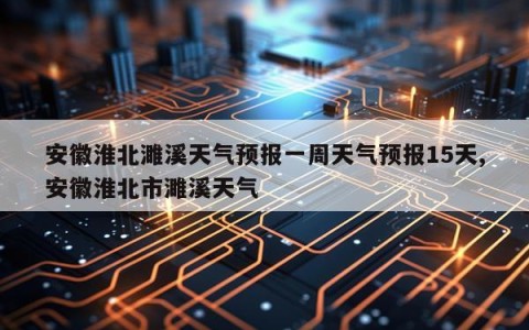 安徽淮北濉溪天气预报一周天气预报15天,安徽淮北市濉溪天气