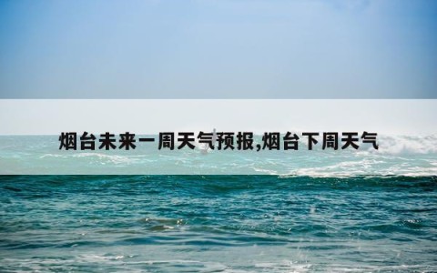 烟台未来一周天气预报,烟台下周天气