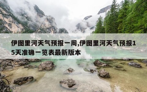 伊图里河天气预报一周,伊图里河天气预报15天准确一览表最新版本