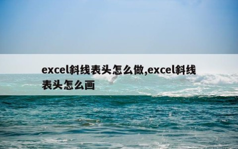 excel斜线表头怎么做,excel斜线表头怎么画
