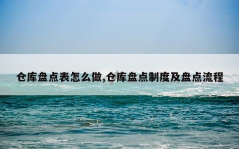 仓库盘点表怎么做,仓库盘点制度及盘点流程