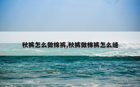 秋裤怎么做棉裤,秋裤做棉裤怎么缝