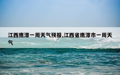 江西鹰潭一周天气预报,江西省鹰潭市一周天气