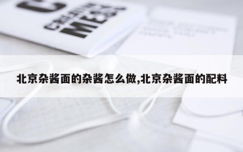 北京杂酱面的杂酱怎么做,北京杂酱面的配料