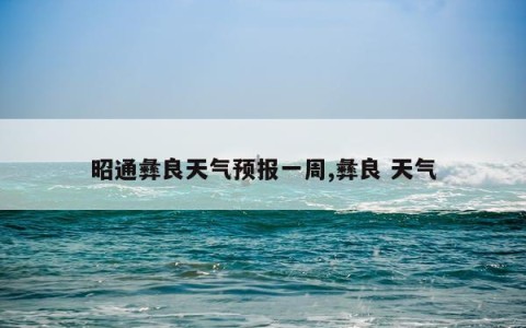 昭通彝良天气预报一周,彝良 天气