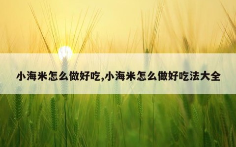 小海米怎么做好吃,小海米怎么做好吃法大全