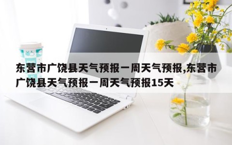 东营市广饶县天气预报一周天气预报,东营市广饶县天气预报一周天气预报15天