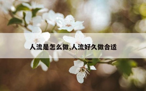 人流是怎么做,人流好久做合适