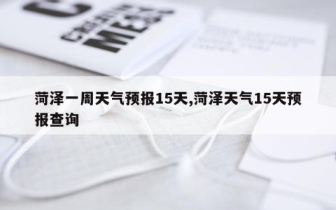菏泽一周天气预报15天,菏泽天气15天预报查询