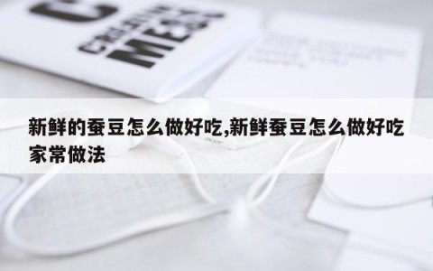新鲜的蚕豆怎么做好吃,新鲜蚕豆怎么做好吃家常做法