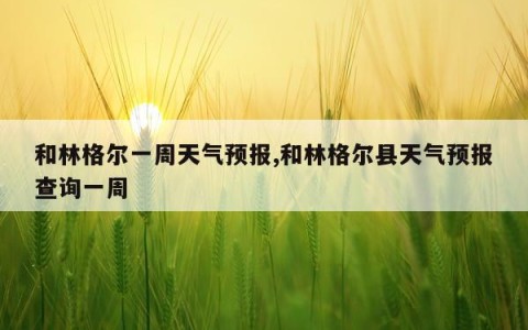 和林格尔一周天气预报,和林格尔县天气预报查询一周