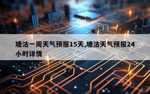 塘沽一周天气预报15天,塘沽天气预报24小时详情
