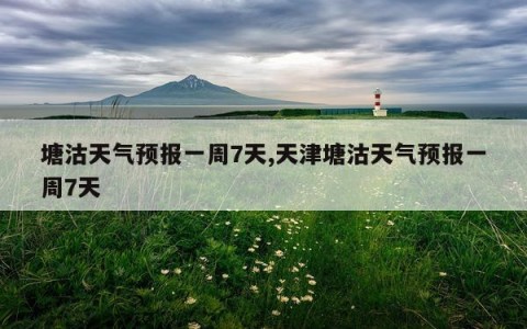 塘沽天气预报一周7天,天津塘沽天气预报一周7天