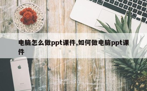 电脑怎么做ppt课件,如何做电脑ppt课件
