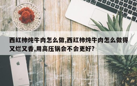西红柿炖牛肉怎么做,西红柿炖牛肉怎么做得又烂又香,用高压锅会不会更好?