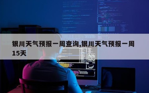 银川天气预报一周查询,银川天气预报一周 15天