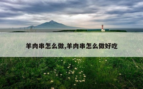 羊肉串怎么做,羊肉串怎么做好吃